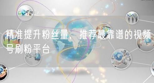 精准提升粉丝量，推荐最靠谱的视频号刷粉平台