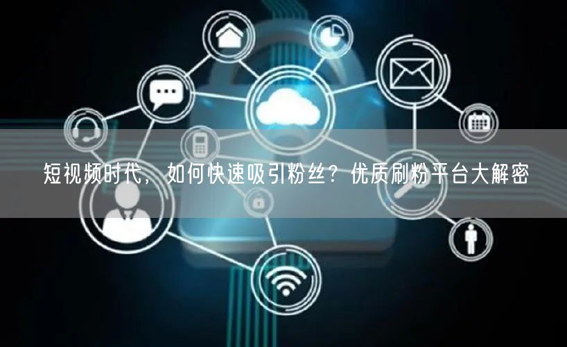 短视频时代，如何快速吸引粉丝？优质刷粉平台大解密