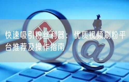 快速吸引粉丝利器：优质视频刷粉平台推荐及操作指南