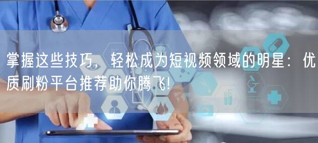 掌握这些技巧,轻松成为短视频领域的明星:优质刷粉平台推荐助你腾飞!