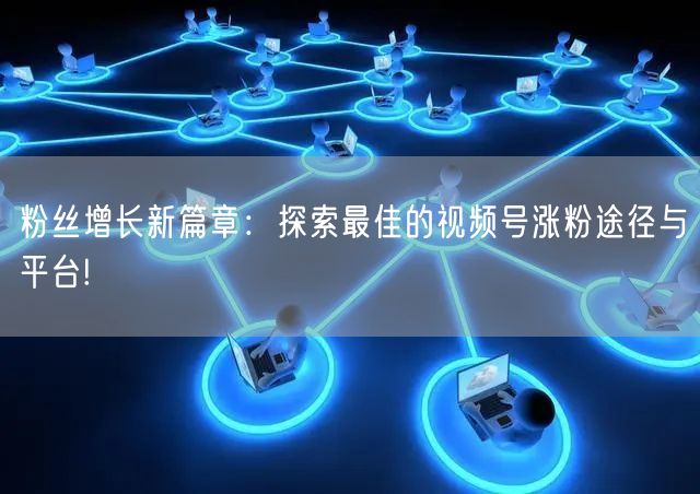 粉丝增长新篇章：探索最佳的视频号涨粉途径与平台!