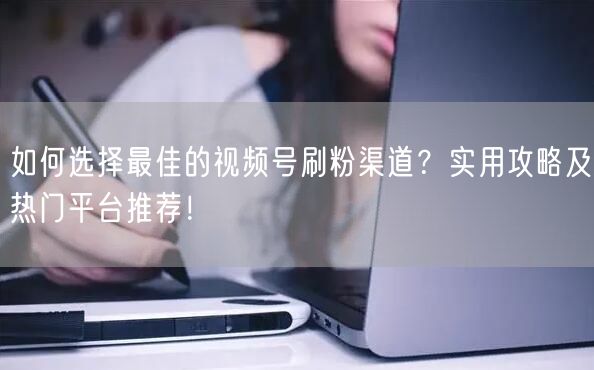 如何选择最佳的视频号刷粉渠道？实用攻略及热门平台推荐！