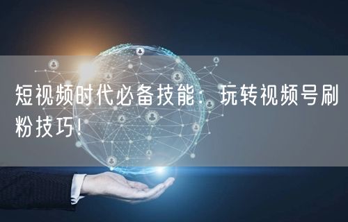 短视频时代必备技能：玩转视频号刷粉技巧！