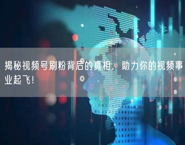 揭秘视频号刷粉背后的真相，助力你的视频事业起飞！