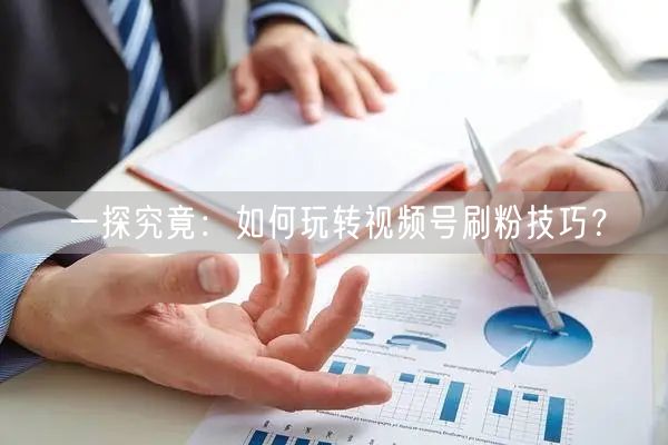 一探究竟：如何玩转视频号刷粉技巧？