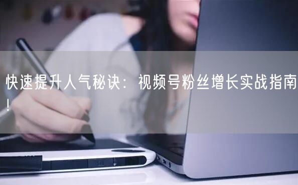 快速提升人气秘诀：视频号粉丝增长实战指南！