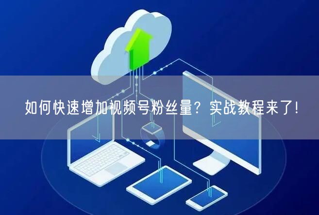 如何快速增加视频号粉丝量？实战教程来了！