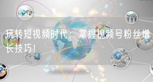 玩转短视频时代：掌握视频号粉丝增长技巧！