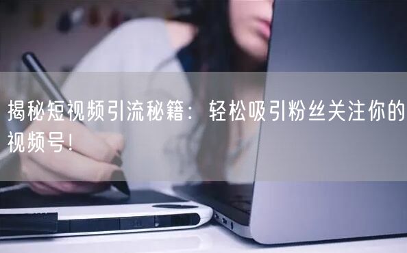 揭秘短视频引流秘籍：轻松吸引粉丝关注你的视频号！