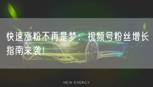 快速涨粉不再是梦：视频号粉丝增长指南来袭！
