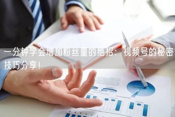 一分钟学会增加粉丝量的绝招：视频号的秘密技巧分享！