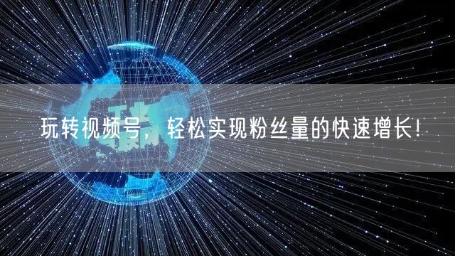 玩转视频号，轻松实现粉丝量的快速增长！