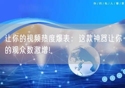 让你的视频热度爆表：这款神器让你的观众数激增!