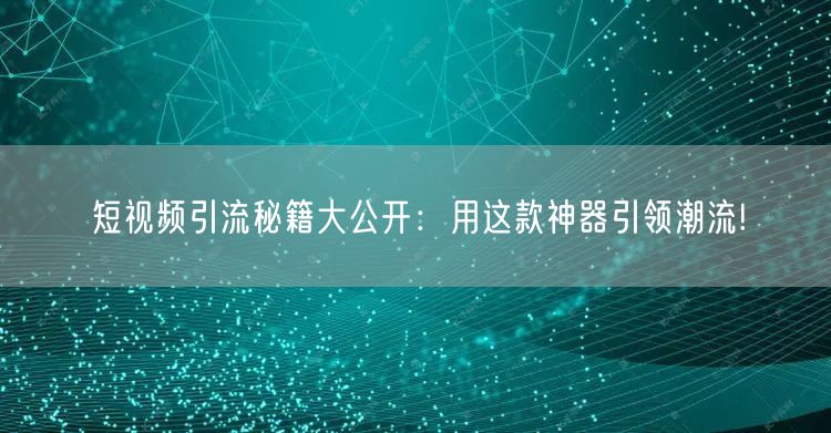 短视频引流秘籍大公开：用这款神器引领潮流!