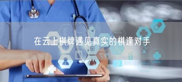 在云上棋牌遇见真实的棋逢对手
