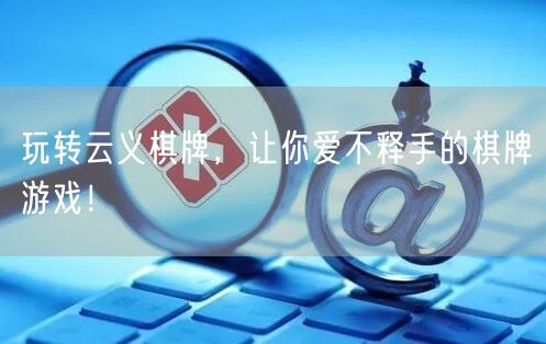 玩转云义棋牌，让你爱不释手的棋牌游戏！
