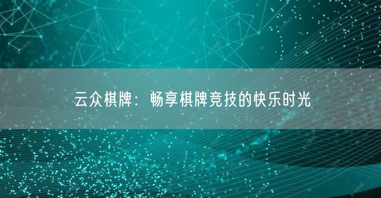 云众棋牌：畅享棋牌竞技的快乐时光