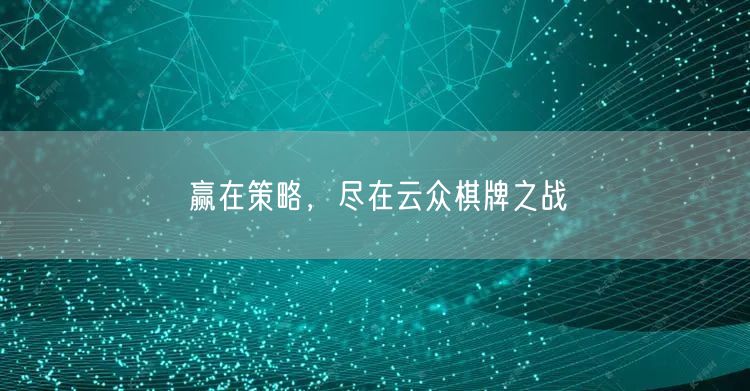 赢在策略，尽在云众棋牌之战