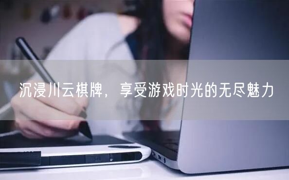 沉浸川云棋牌，享受游戏时光的无尽魅力